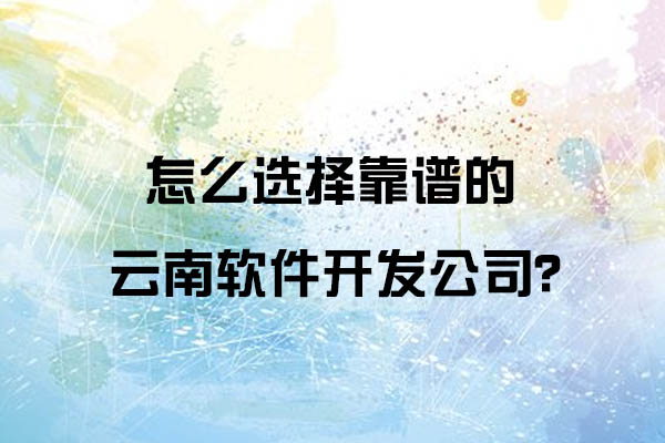 怎么選擇靠譜的云南軟件開發(fā)公司呢？