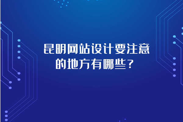 昆明網(wǎng)站設(shè)計要注意的地方有哪些？